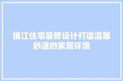 镇江住宅装修设计打造温馨舒适的家居环境