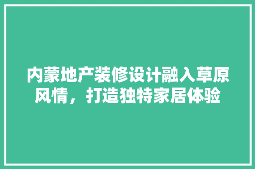 内蒙地产装修设计融入草原风情，打造独特家居体验