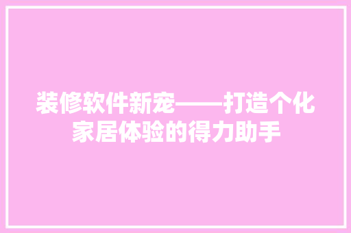 装修软件新宠——打造个化家居体验的得力助手