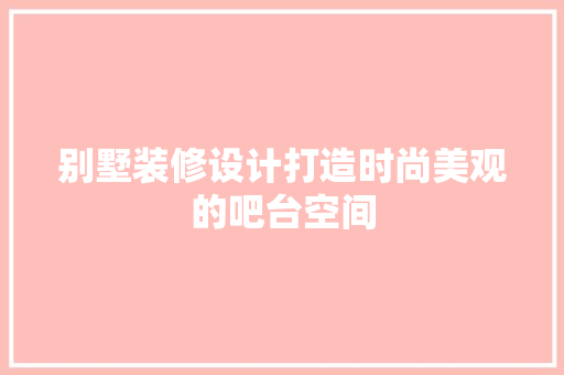 别墅装修设计打造时尚美观的吧台空间