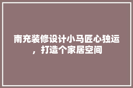 南充装修设计小马匠心独运，打造个家居空间