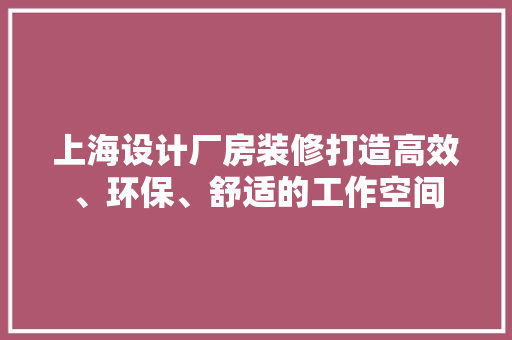上海设计厂房装修打造高效、环保、舒适的工作空间