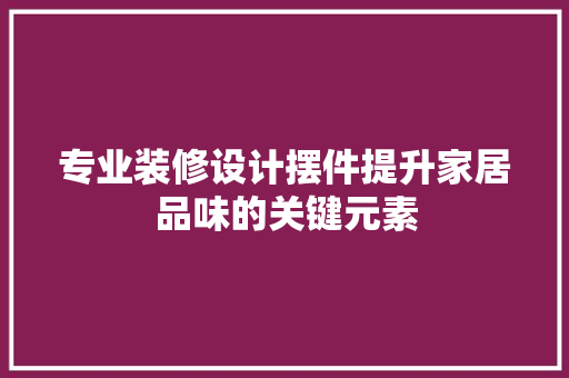 专业装修设计摆件提升家居品味的关键元素