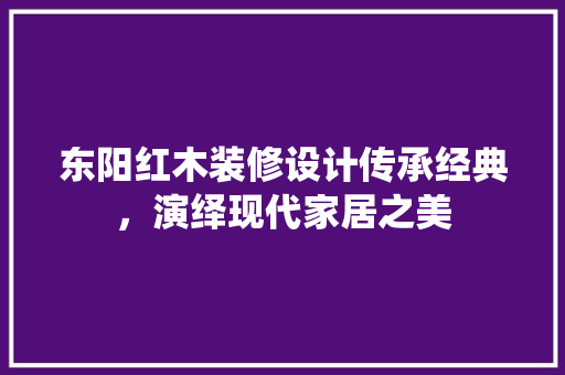 东阳红木装修设计传承经典，演绎现代家居之美