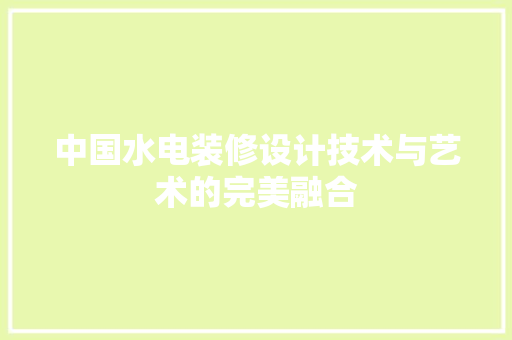中国水电装修设计技术与艺术的完美融合