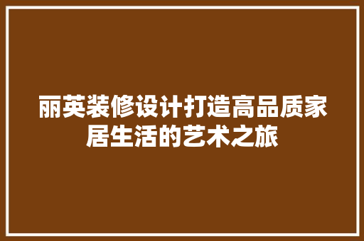 丽英装修设计打造高品质家居生活的艺术之旅
