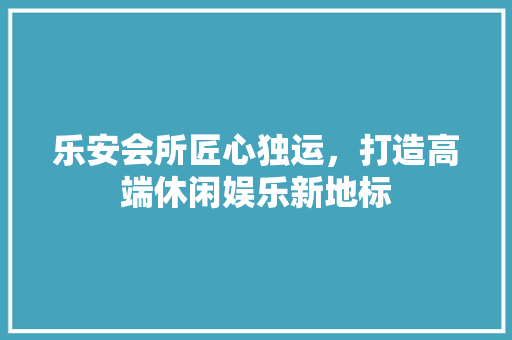 乐安会所匠心独运，打造高端休闲娱乐新地标