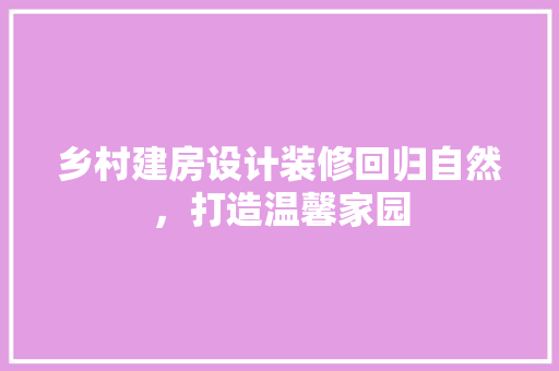 乡村建房设计装修回归自然，打造温馨家园