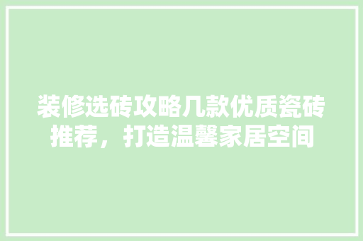装修选砖攻略几款优质瓷砖推荐，打造温馨家居空间
