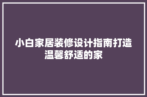 小白家居装修设计指南打造温馨舒适的家