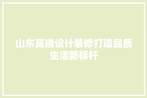 山东高端设计装修打造品质生活新标杆