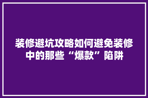 装修避坑攻略如何避免装修中的那些“爆款”陷阱