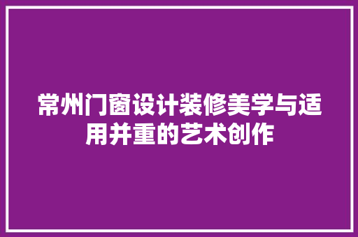 常州门窗设计装修美学与适用并重的艺术创作