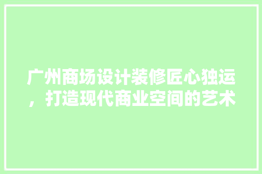 广州商场设计装修匠心独运，打造现代商业空间的艺术盛宴