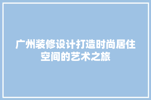 广州装修设计打造时尚居住空间的艺术之旅