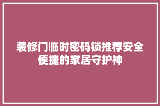 装修门临时密码锁推荐安全便捷的家居守护神