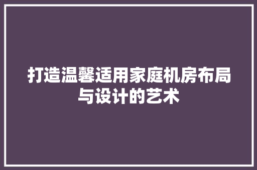 打造温馨适用家庭机房布局与设计的艺术