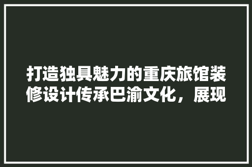 打造独具魅力的重庆旅馆装修设计传承巴渝文化，展现现代韵味  第1张