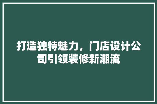 打造独特魅力，门店设计公司引领装修新潮流