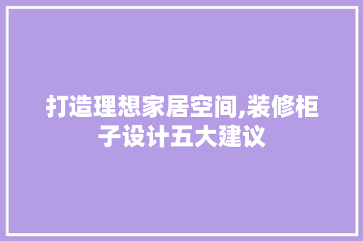 打造理想家居空间,装修柜子设计五大建议