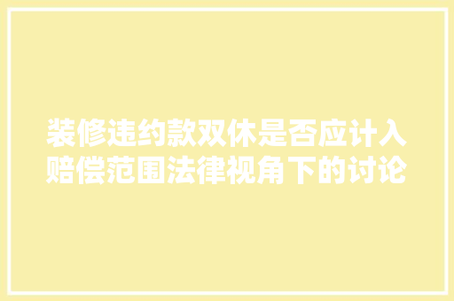 装修违约款双休是否应计入赔偿范围法律视角下的讨论