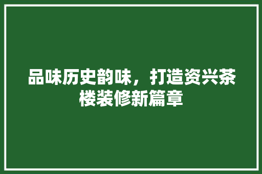 品味历史韵味，打造资兴茶楼装修新篇章