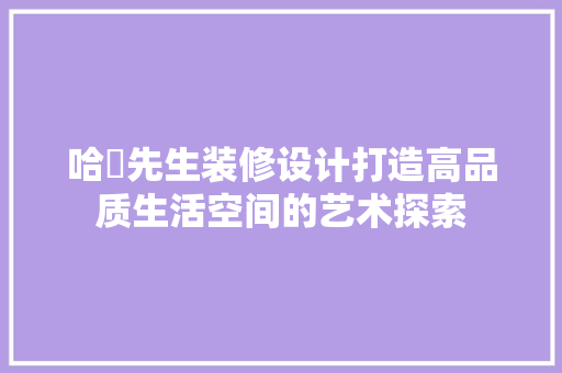 哈啰先生装修设计打造高品质生活空间的艺术探索