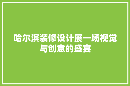 哈尔滨装修设计展一场视觉与创意的盛宴