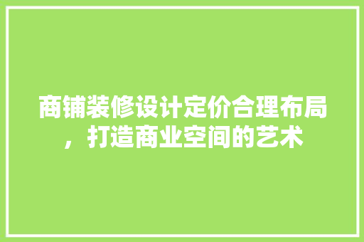 商铺装修设计定价合理布局，打造商业空间的艺术