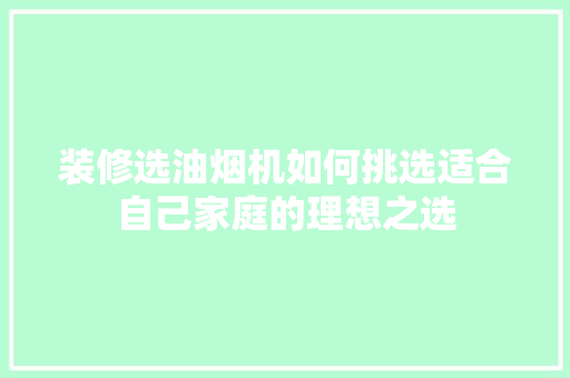 装修选油烟机如何挑选适合自己家庭的理想之选