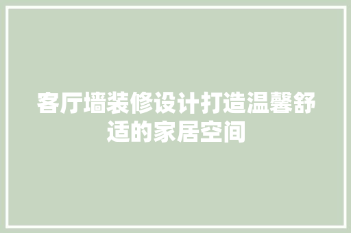 客厅墙装修设计打造温馨舒适的家居空间