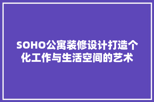 SOHO公寓装修设计打造个化工作与生活空间的艺术