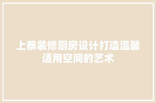上蔡装修厨房设计打造温馨适用空间的艺术