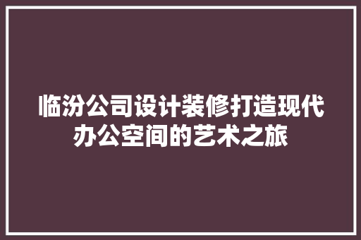 临汾公司设计装修打造现代办公空间的艺术之旅