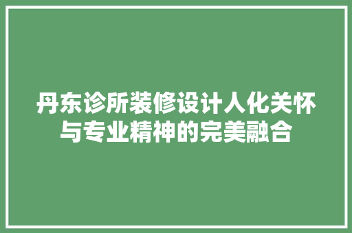 丹东诊所装修设计人化关怀与专业精神的完美融合