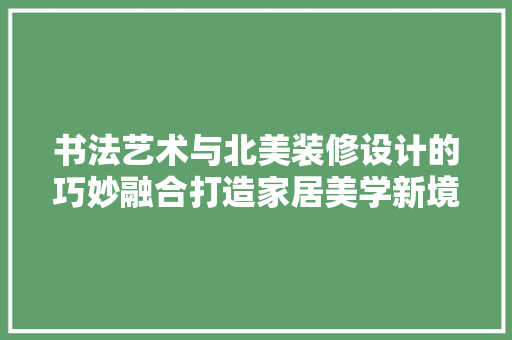 书法艺术与北美装修设计的巧妙融合打造家居美学新境界