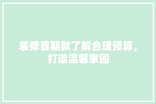 装修首期款了解合理预算，打造温馨家园