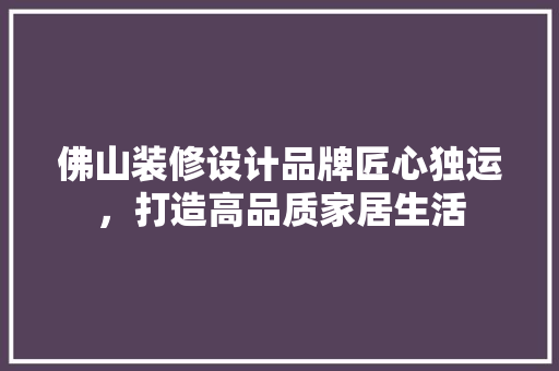 佛山装修设计品牌匠心独运，打造高品质家居生活