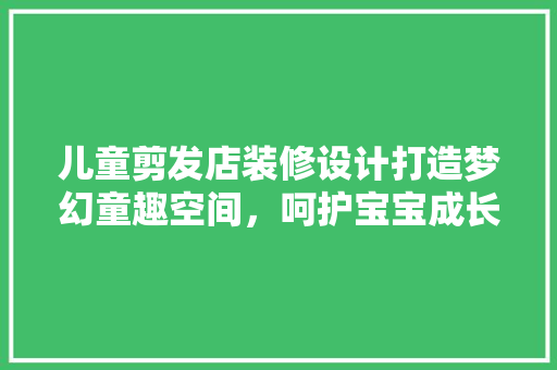 儿童剪发店装修设计打造梦幻童趣空间，呵护宝宝成长每一刻