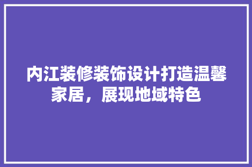 内江装修装饰设计打造温馨家居，展现地域特色