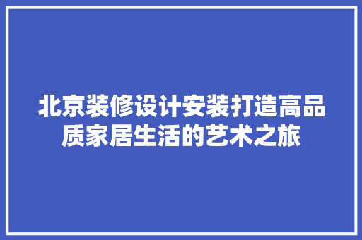 北京装修设计安装打造高品质家居生活的艺术之旅