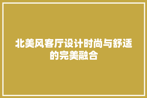 北美风客厅设计时尚与舒适的完美融合