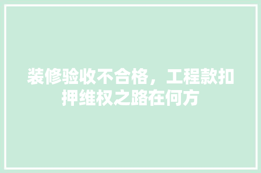 装修验收不合格，工程款扣押维权之路在何方