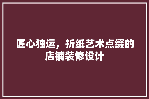 匠心独运，折纸艺术点缀的店铺装修设计