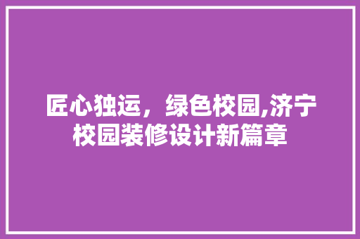 匠心独运，绿色校园,济宁校园装修设计新篇章