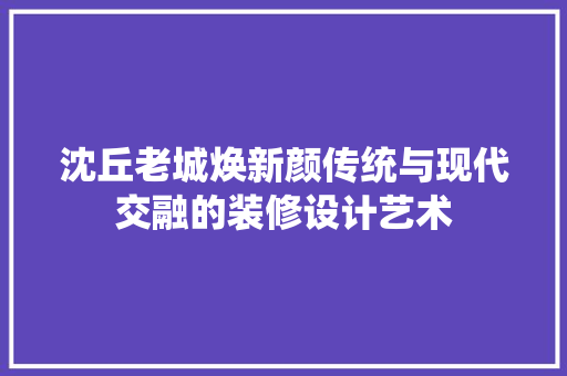 沈丘老城焕新颜传统与现代交融的装修设计艺术