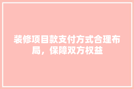 装修项目款支付方式合理布局，保障双方权益