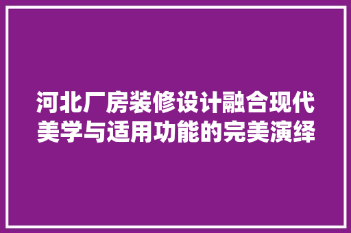 河北厂房装修设计融合现代美学与适用功能的完美演绎