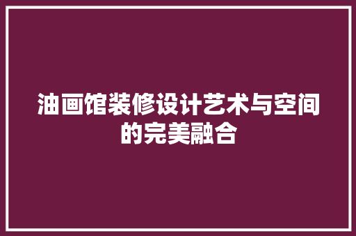 油画馆装修设计艺术与空间的完美融合