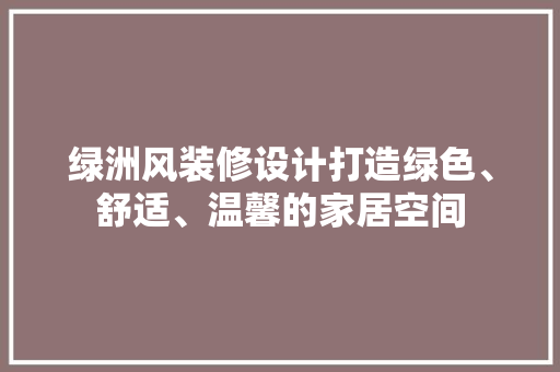 绿洲风装修设计打造绿色、舒适、温馨的家居空间
